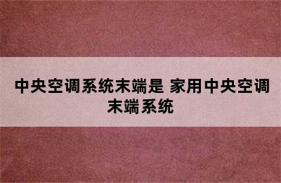 中央空调系统末端是 家用中央空调末端系统